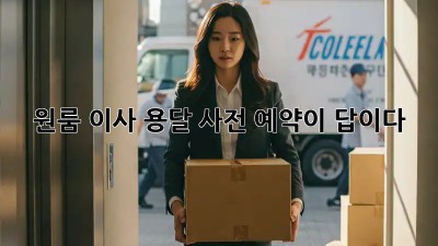 원룸 이사 용달, 사전 예약이 답이다!